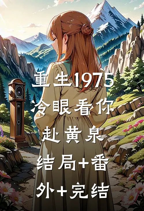 重生1975，冷眼看你赴黄泉:结局+番外+完结