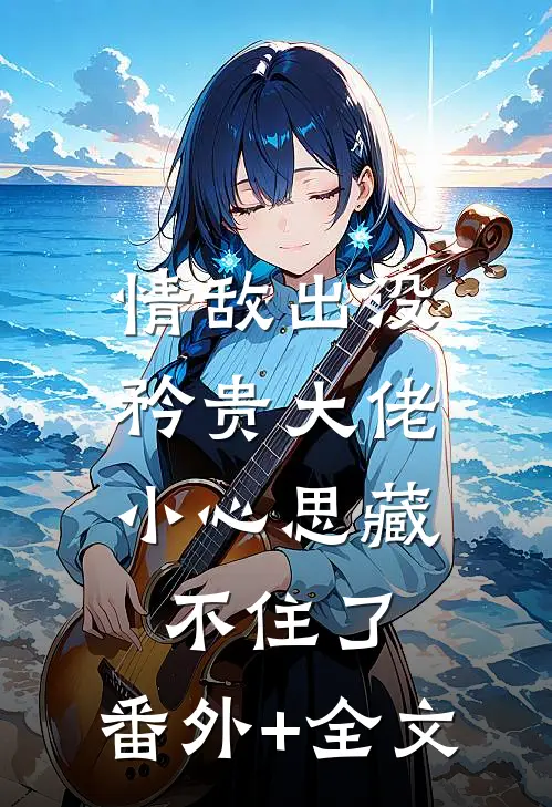 情敌出没，矜贵大佬小心思藏不住了:(番外)+(全文)