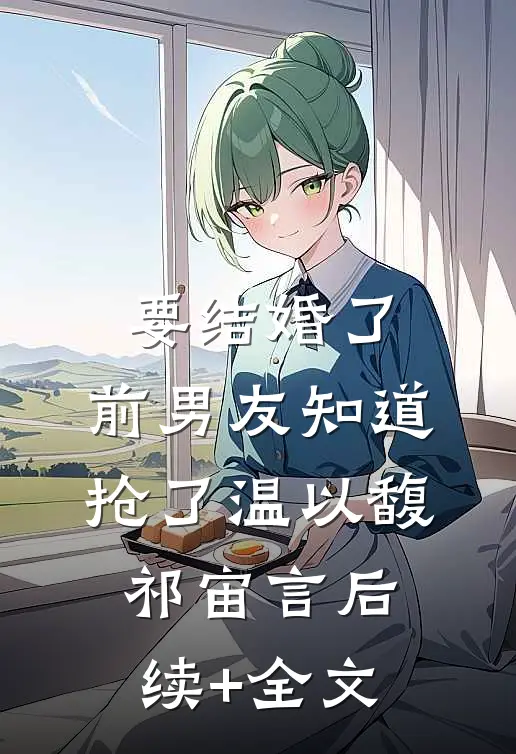 要结婚了，前男友知道抢了温以馥祁宙言后续+全文
