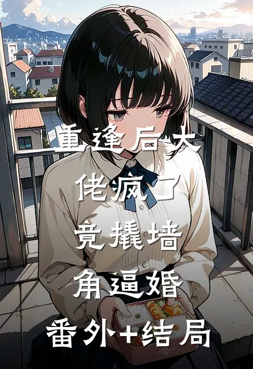 重逢后大佬疯了，竟撬墙角逼婚:(番外)+(结局)