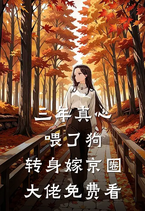 三年真心喂了狗，转身嫁京圈大佬免费看