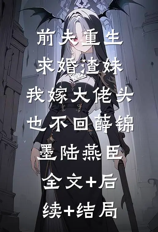 前夫重生求婚渣妹，我嫁大佬头也不回薛锦墨陆燕臣全文+后续+结局