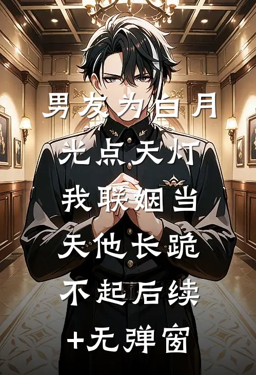 男友为白月光点天灯，我联姻当天他长跪不起后续+无弹窗