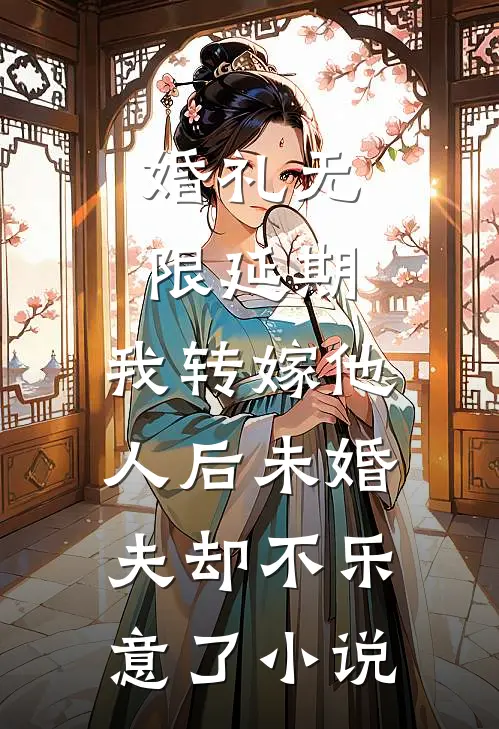 婚礼无限延期，我转嫁他人后未婚夫却不乐意了小说