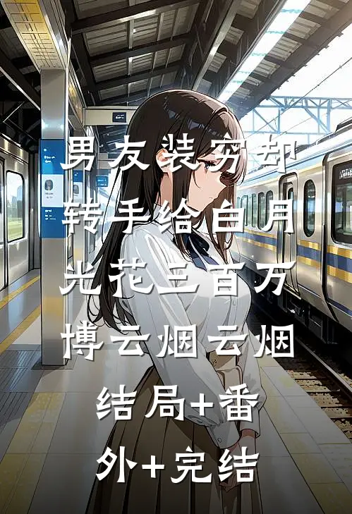 男友装穷却转手给白月光花三百万博云烟云烟结局+番外+完结