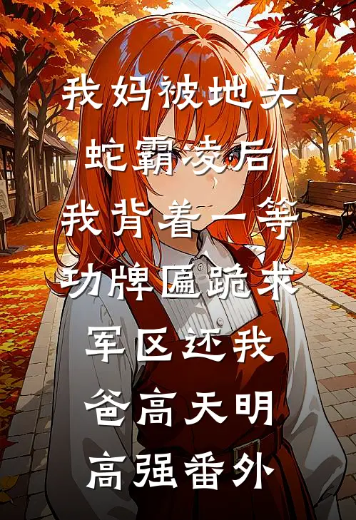 我妈被地头蛇霸凌后，我背着一等功牌匾跪求军区还我爸高天明高强番外