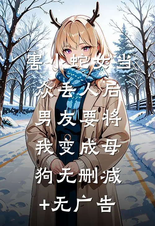 害小蛇女当众丢人后，男友要将我变成母狗无删减+无广告