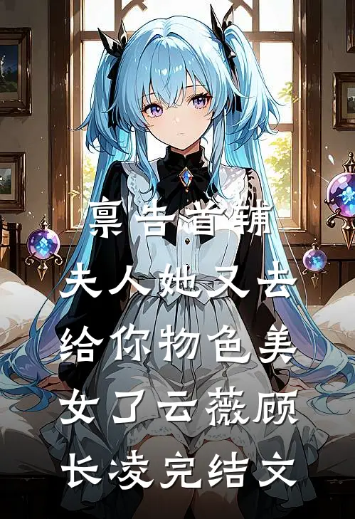 禀告首辅，夫人她又去给你物色美女了云薇顾长凌完结文