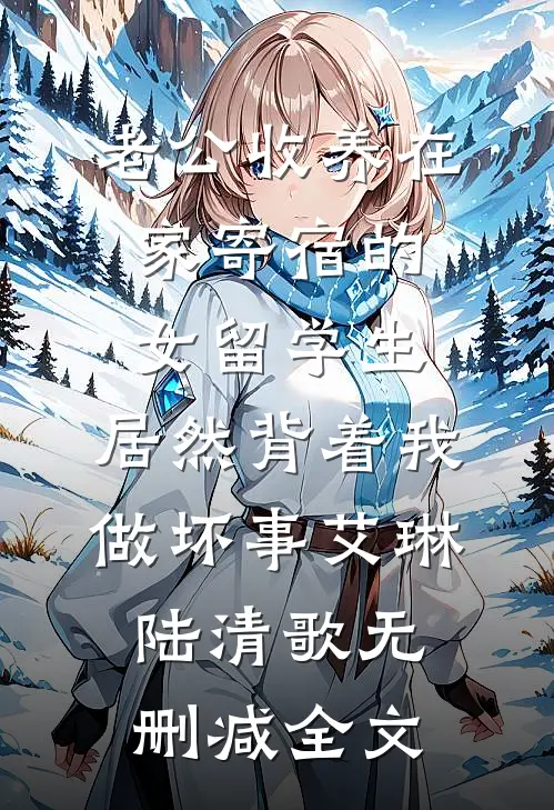 老公收养在家寄宿的女留学生，居然背着我做坏事艾琳陆清歌无删减全文