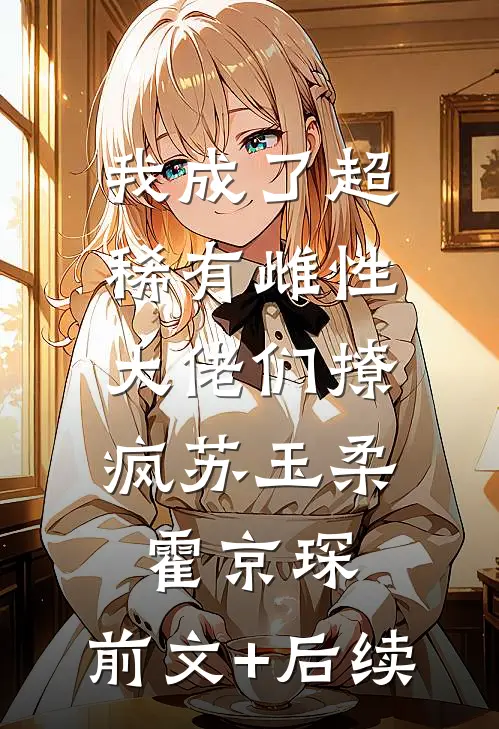 我成了超稀有雌性，大佬们撩疯苏玉柔霍京琛:前文+后续