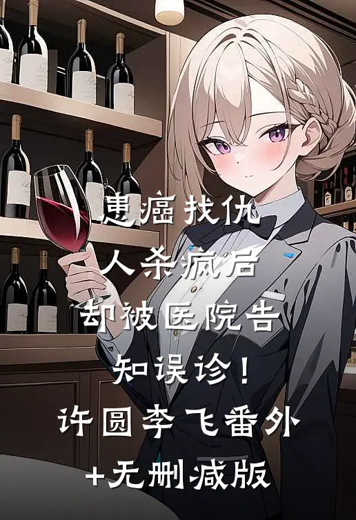 患癌找仇人杀疯后，却被医院告知误诊！许圆李飞:番外+无删减版