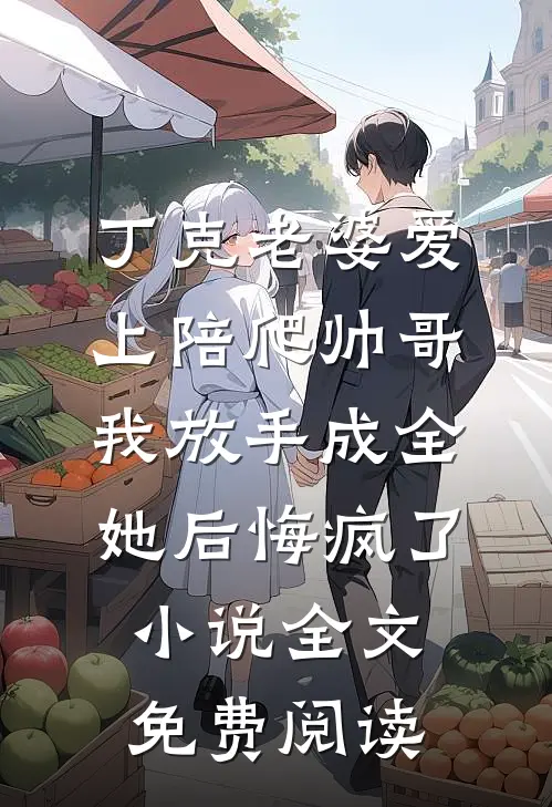 丁克老婆爱上陪爬帅哥，我放手成全她后悔疯了小说全文免费阅读