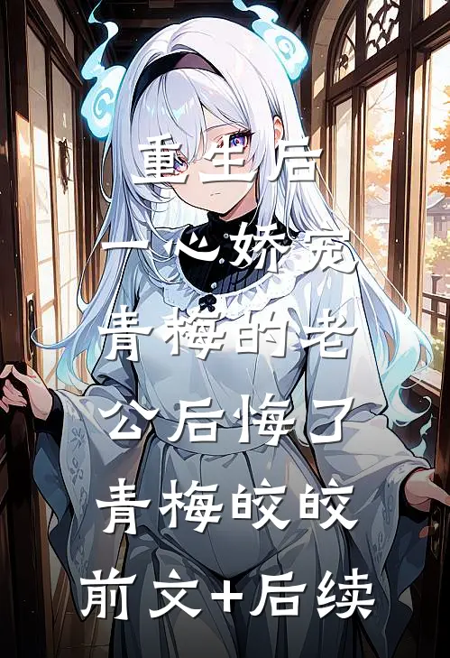 重生后，一心娇宠青梅的老公后悔了青梅皎皎:前文+后续