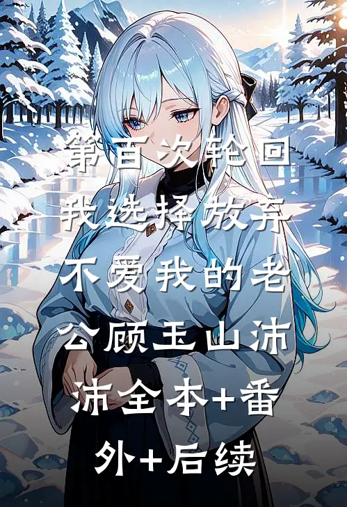 第百次轮回，我选择放弃不爱我的老公顾玉山沛沛全本+番外+后续