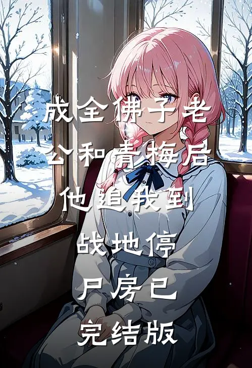 成全佛子老公和青梅后，他追我到战地停尸房已完结版