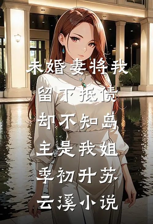 未婚妻将我留下抵债，却不知岛主是我姐季初升苏云溪小说