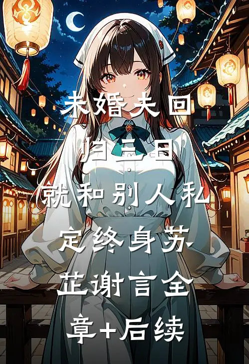 未婚夫回归三日，就和别人私定终身苏芷谢言全章+后续