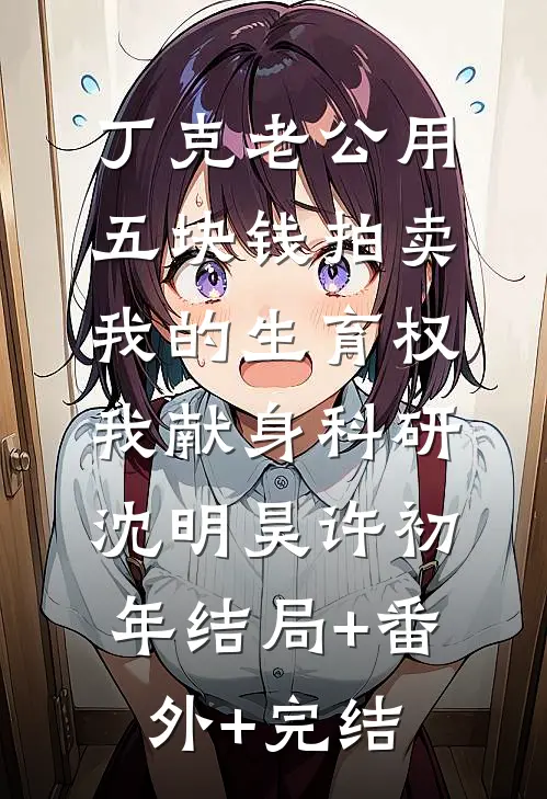丁克老公用五块钱拍卖我的生育权，我献身科研沈明昊许初年结局+番外+完结