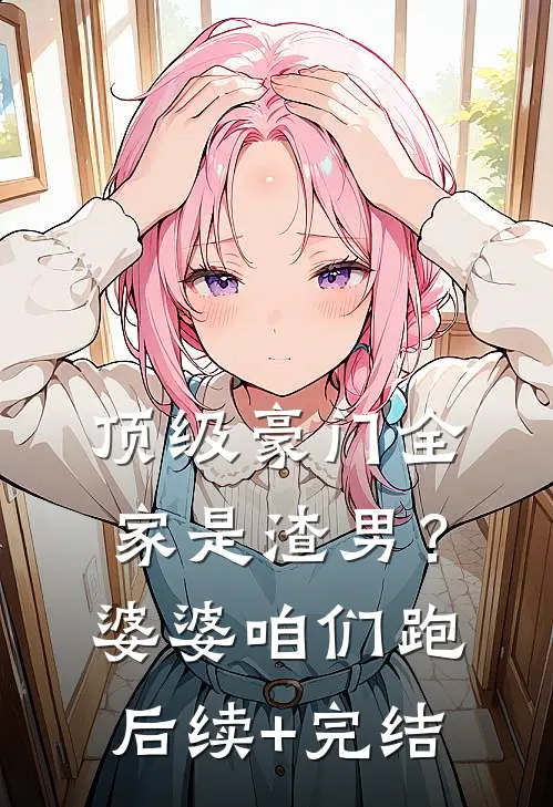 顶级豪门全家是渣男？婆婆，咱们跑后续+完结