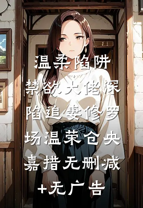 温柔陷阱：禁欲大佬深陷追妻修罗场温荣仓央嘉措无删减+无广告