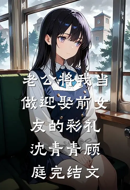 老公将我当做迎娶前女友的彩礼沈青青顾庭完结文