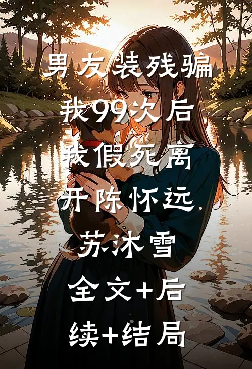 男友装残骗我99次后，我假死离开陈怀远苏沐雪:全文+后续+结局