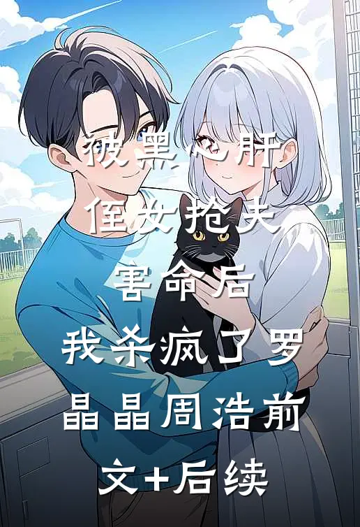 被黑心肝侄女抢夫害命后，我杀疯了罗晶晶周浩前文+后续