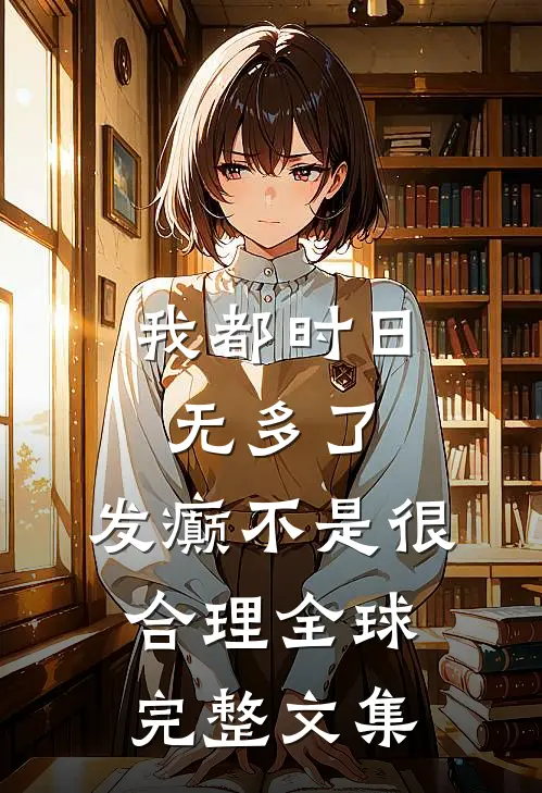 我都时日无多了，发癫不是很合理全球完整文集
