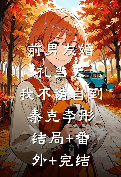 前男友婚礼当天，我不请自到秦克李彤结局+番外+完结