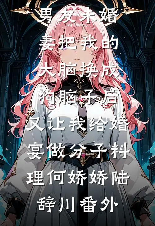男友未婚妻把我的大脑换成狗脑子后，又让我给婚宴做分子料理何娇娇陆辞川番外