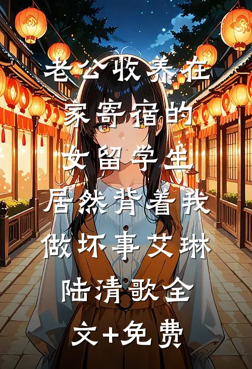 老公收养在家寄宿的女留学生，居然背着我做坏事艾琳陆清歌全文+免费