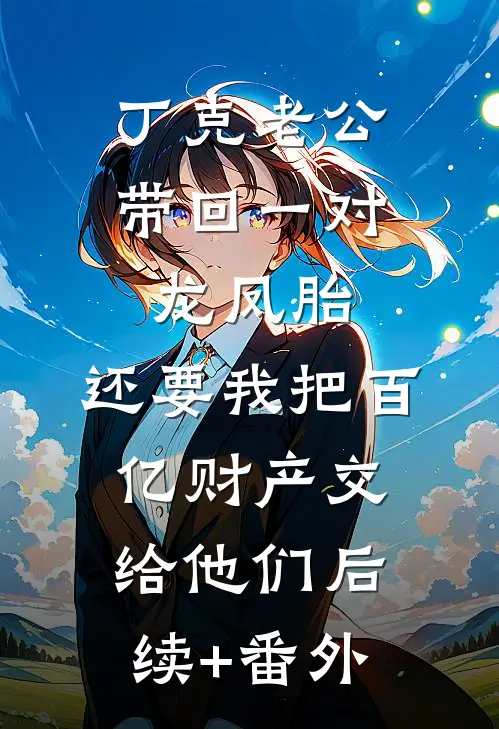 丁克老公带回一对龙凤胎，还要我把百亿财产交给他们后续+番外