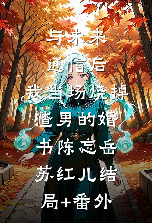 与未来通信后，我当场烧掉渣男的婚书陈忘岳苏红儿结局+番外