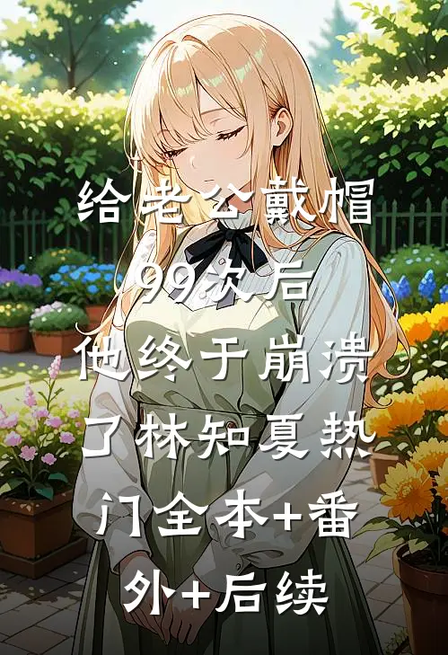 给老公戴帽99次后，他终于崩溃了林知夏热门全本+番外+后续