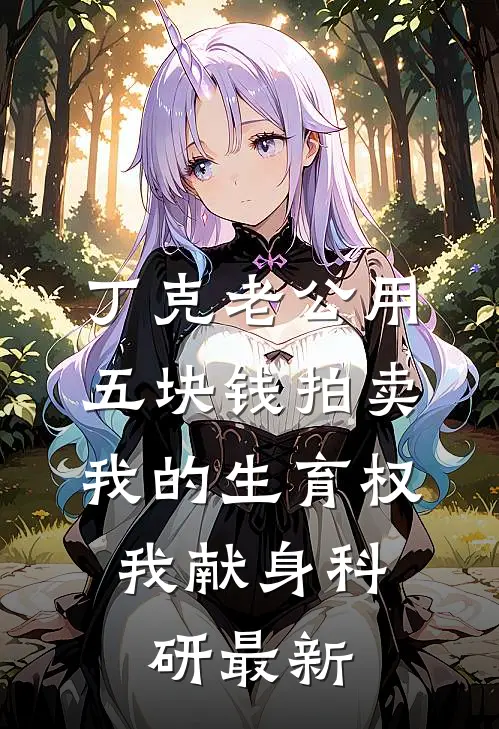 丁克老公用五块钱拍卖我的生育权，我献身科研最新