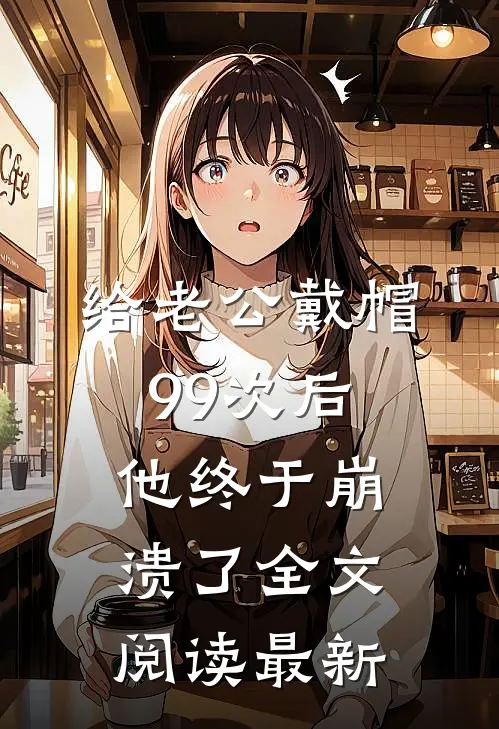 给老公戴帽99次后，他终于崩溃了全文阅读最新