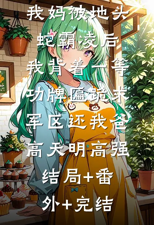 我妈被地头蛇霸凌后，我背着一等功牌匾跪求军区还我爸高天明高强:结局+番外+完结