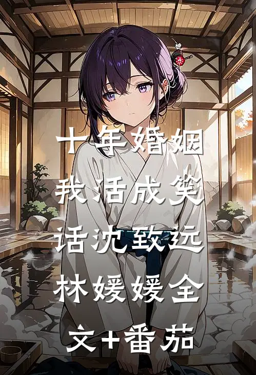十年婚姻，我活成笑话沈致远林媛媛全文+番茄