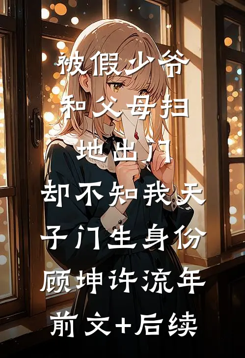 被假少爷和父母扫地出门，却不知我天子门生身份顾坤许流年:前文+后续