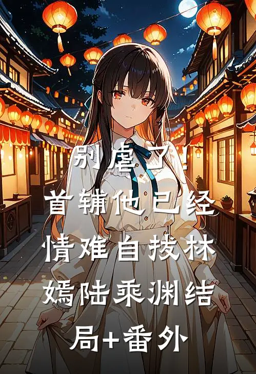 别虐了！首辅他已经情难自拔林嫣陆乘渊:结局+番外