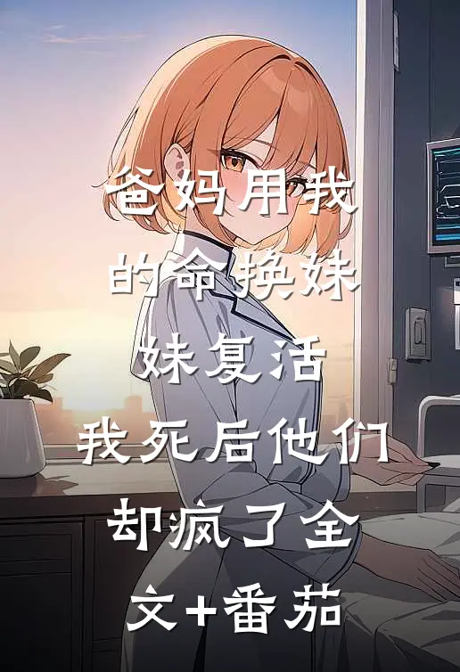 爸妈用我的命换妹妹复活，我死后他们却疯了全文+番茄