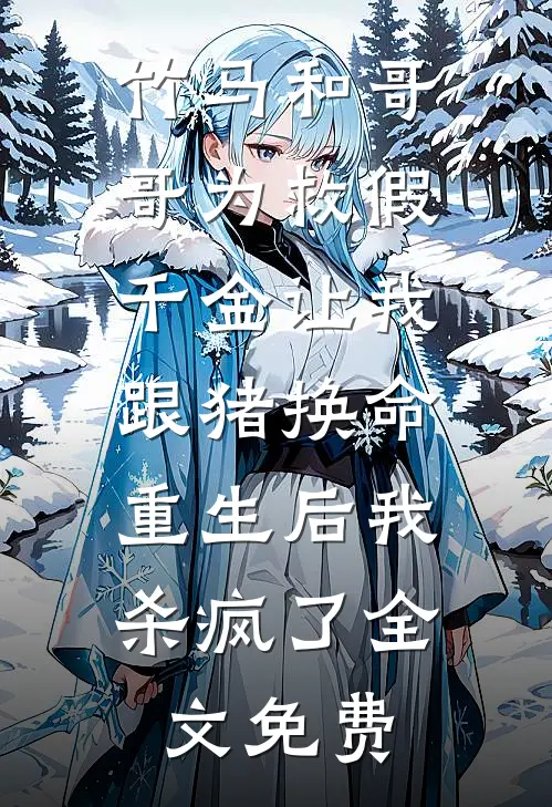 竹马和哥哥为救假千金让我跟猪换命，重生后我杀疯了全文免费