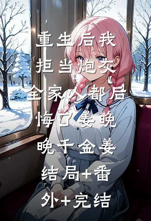 重生后我拒当炮灰，全家人都后悔了姜晚晚千金姜结局+番外+完结