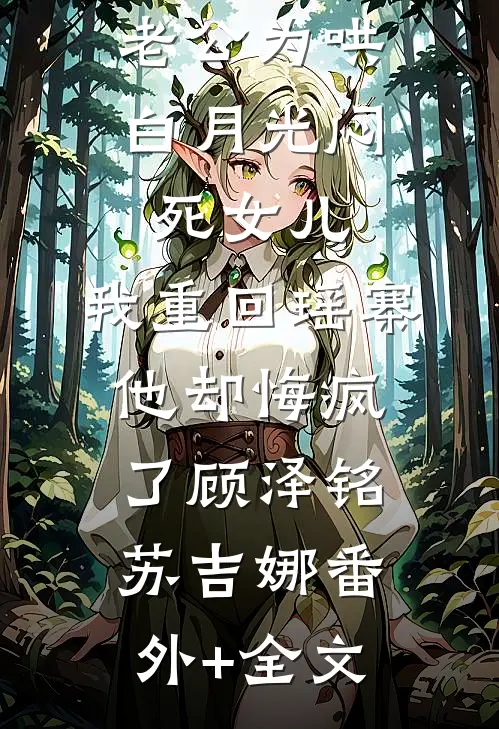 老公为哄白月光闷死女儿，我重回瑶寨他却悔疯了顾泽铭苏吉娜(番外)+(全文)