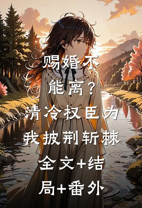 赐婚不能离？清冷权臣为我披荆斩棘:全文+结局+番外