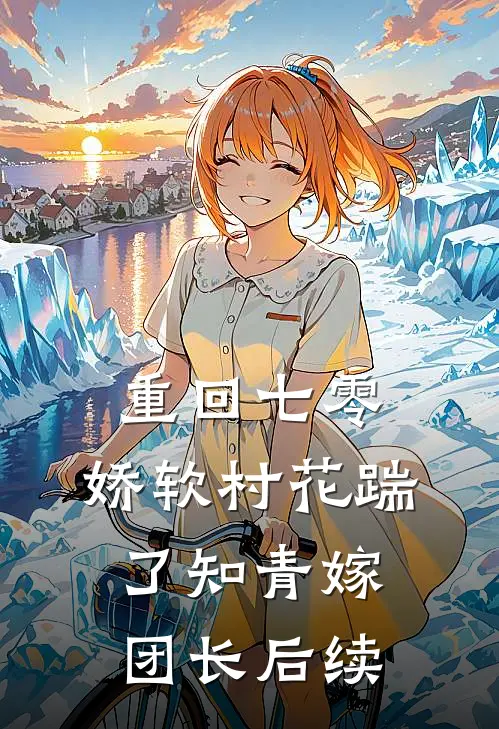 重回七零：娇软村花踹了知青嫁团长后续