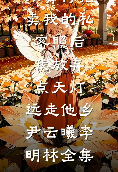 双青梅拍卖我的私密照后，我放弃点天灯，远走他乡尹云曦李明林全集