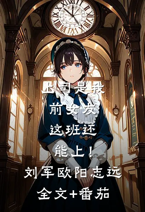 上司是我前女友，这班还能上！刘军欧阳志远全文+番茄