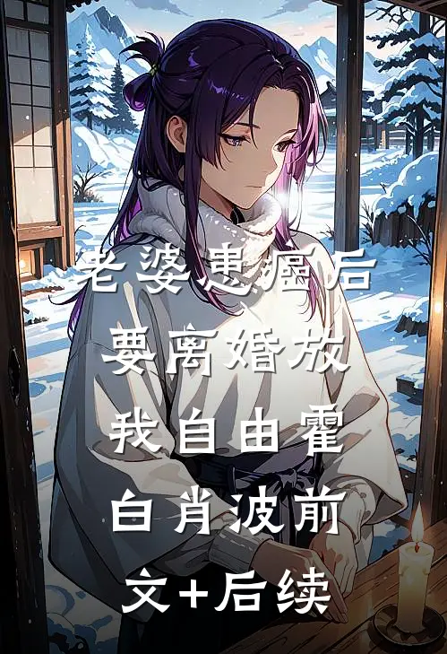 老婆患癌后，要离婚放我自由霍白肖波前文+后续