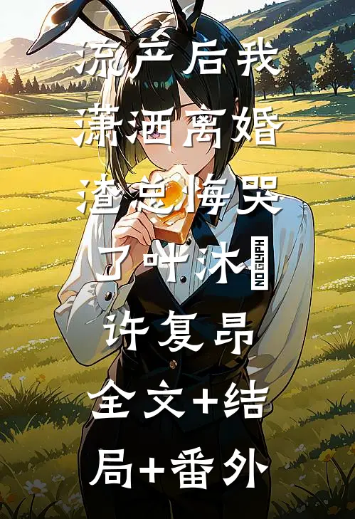流产后我潇洒离婚，渣总悔哭了叶沐笒许复昂:全文+结局+番外
